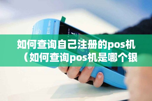 如何查询自己注册的pos机（如何查询pos机是哪个银行的）