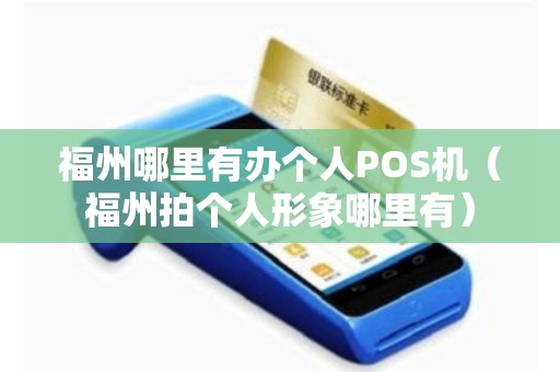 福州哪里有办个人POS机（福州拍个人形象哪里有）