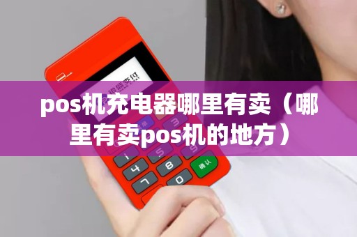 pos机充电器哪里有卖（哪里有卖pos机的地方）