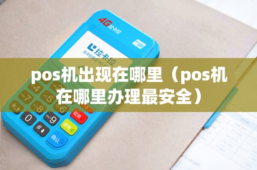 pos机出现在哪里（pos机在哪里办理最安全）