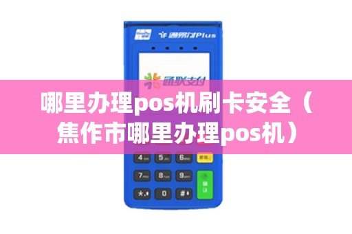 哪里办理pos机刷卡安全（焦作市哪里办理pos机）