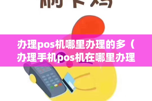 办理pos机哪里办理的多（办理手机pos机在哪里办理）