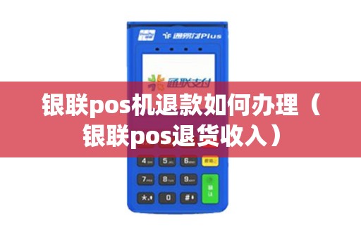 银联pos机退款如何办理（银联pos退货收入）