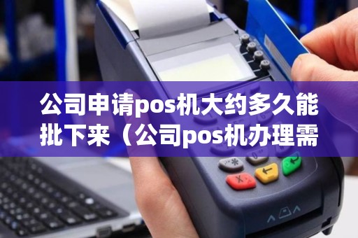 公司申请pos机大约多久能批下来（公司pos机办理需要多久）