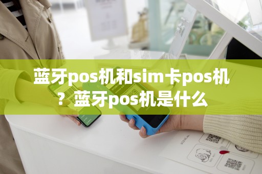 蓝牙pos机和sim卡pos机？蓝牙pos机是什么