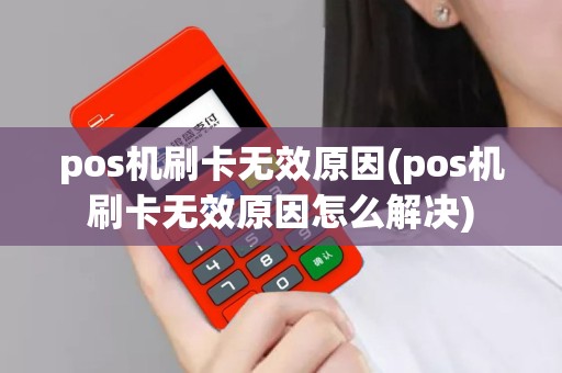 pos机刷卡无效原因(pos机刷卡无效原因怎么解决)
