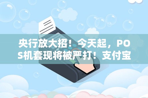 央行放大招！今天起，POS机套现将被严打！支付宝微信转账笔数受限！