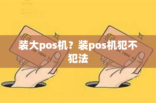 详细阅读:装大pos机?装pos机犯不犯法 装大pos机?装pos机犯不犯法