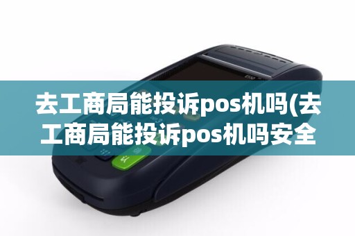 去工商局能投诉pos机吗(去工商局能投诉pos机吗安全吗)