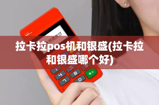拉卡拉pos机和银盛(拉卡拉和银盛哪个好)