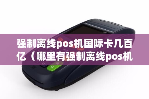 强制离线pos机国际卡几百亿（哪里有强制离线pos机）