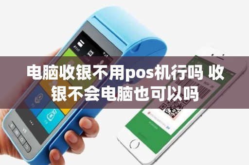 电脑收银不用pos机行吗 收银不会电脑也可以吗