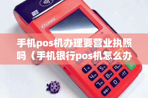 手机pos机办理要营业执照吗（手机银行pos机怎么办理）