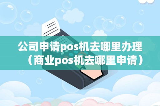 公司申请pos机去哪里办理（商业pos机去哪里申请）