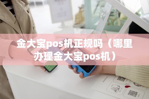 金大宝pos机正规吗（哪里办理金大宝pos机）