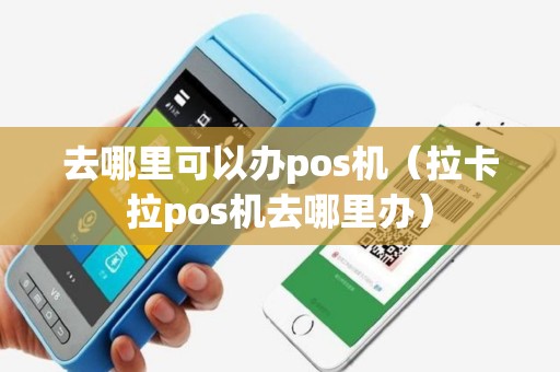 去哪里可以办pos机（拉卡拉pos机去哪里办）