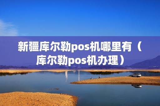新疆库尔勒pos机哪里有（库尔勒pos机办理）