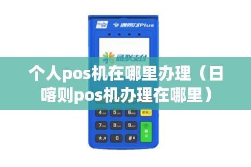 个人pos机在哪里办理（日喀则pos机办理在哪里）