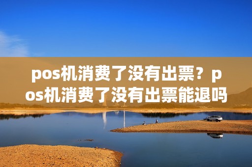 详细阅读:pos机消费了没有出票?pos机消费了没有出票能退吗 pos机消费了没有出票?pos机消费了没有出票能退吗