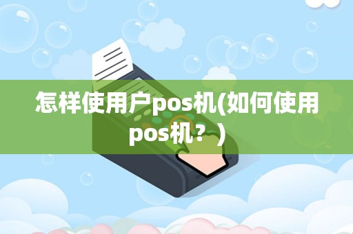怎样使用户pos机(如何使用pos机？)