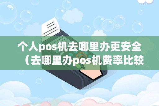 个人pos机去哪里办更安全（去哪里办pos机费率比较低）