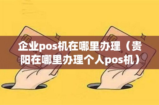 详细阅读:企业pos机在哪里办理(贵阳在哪里办理个人pos机) 企业pos机在哪里办理(贵阳在哪里办理个人pos机)