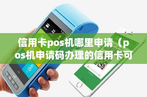 信用卡pos机哪里申请（pos机申请码办理的信用卡可以用吗）
