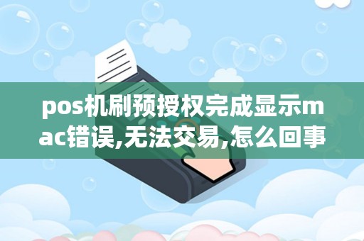 pos机刷预授权完成显示mac错误,无法交易,怎么回事