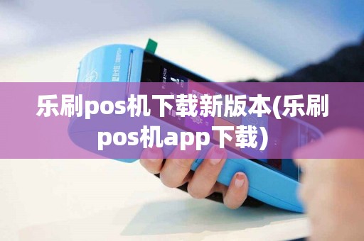 详细阅读:乐刷pos机下载新版本(乐刷pos机app下载) 乐刷pos机下载新版本(乐刷pos机app下载)