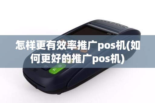 详细阅读:怎样更有效率推广pos机(如何更好的推广pos机) 怎样更有效率推广pos机(如何更好的推广pos机)