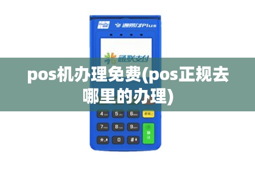 pos机办理免费(pos正规去哪里的办理)