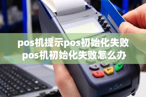 pos机提示pos初始化失败 pos机初始化失败怎么办