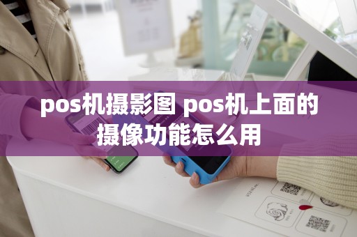pos机摄影图 pos机上面的摄像功能怎么用