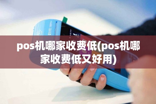pos机哪家收费低(pos机哪家收费低又好用)