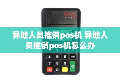 详细阅读:异地人员推销pos机 异地人员推销pos机怎么办 异地人员推销pos机 异地人员推销pos机怎么办