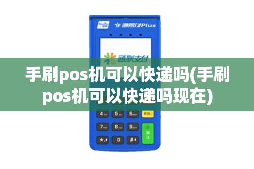 手刷pos机可以快递吗(手刷pos机可以快递吗现在)