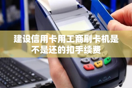 建设信用卡用工商刷卡机是不是还的扣手续费