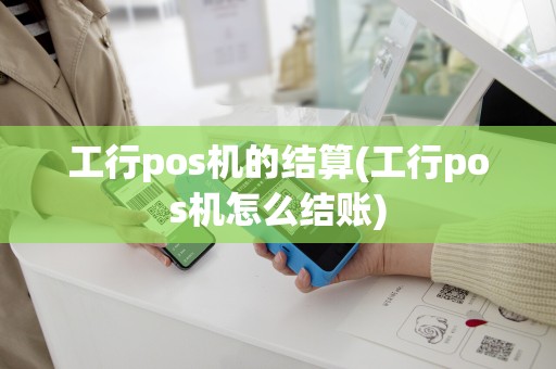 工行pos机的结算(工行pos机怎么结账)