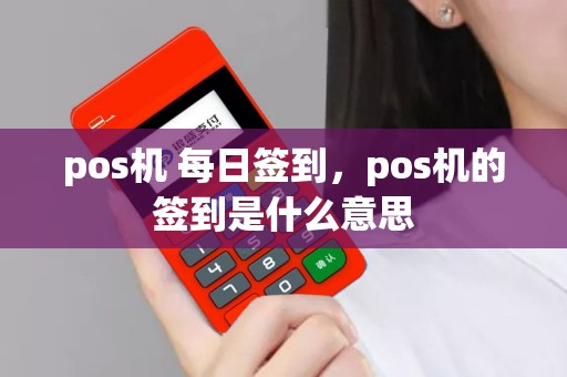 详细阅读:pos机 每日签到,pos机的签到是什么意思 pos机 每日签到,pos机的签到是什么意思