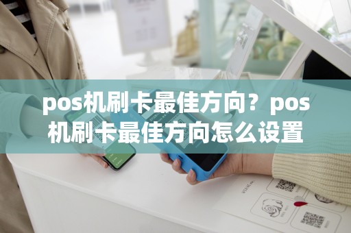 详细阅读:pos机刷卡最佳方向?pos机刷卡最佳方向怎么设置 pos机刷卡最佳方向?pos机刷卡最佳方向怎么设置