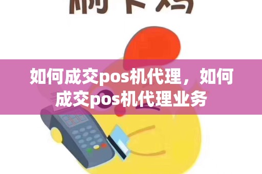 如何成交pos机代理，如何成交pos机代理业务