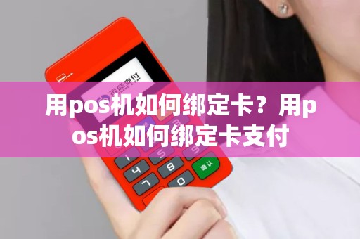 用pos机如何绑定卡？用pos机如何绑定卡支付