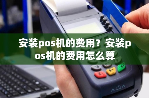 安装pos机的费用？安装pos机的费用怎么算