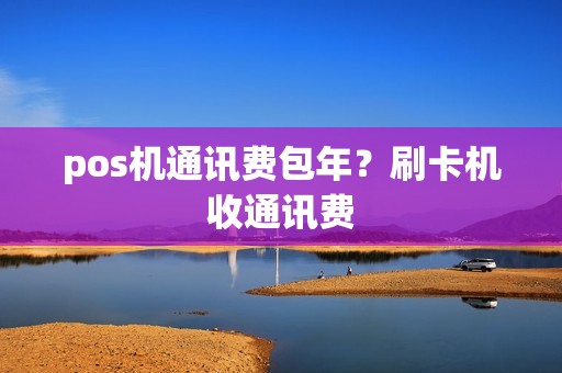 pos机通讯费包年？刷卡机收通讯费