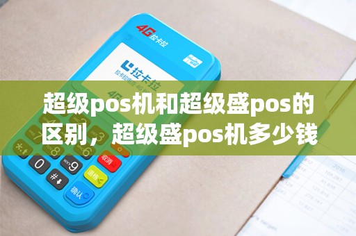 超级pos机和超级盛pos的区别，超级盛pos机多少钱一个