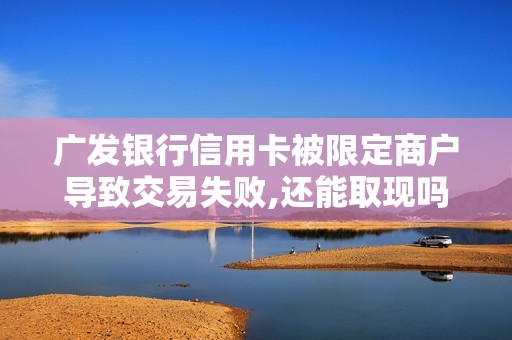 广发银行信用卡被限定商户导致交易失败,还能取现吗