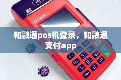 详细阅读:和融通pos机登录,和融通支付app 和融通pos机登录,和融通支付app
