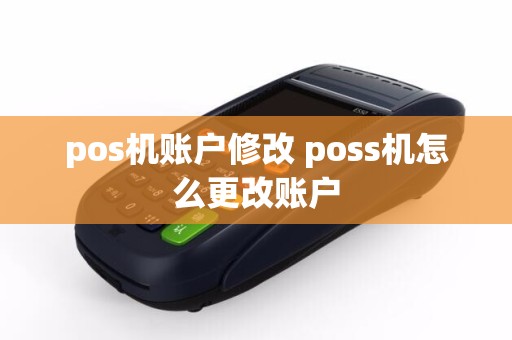 pos机账户修改 poss机怎么更改账户