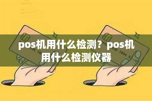 详细阅读:pos机用什么检测?pos机用什么检测仪器 pos机用什么检测?pos机用什么检测仪器