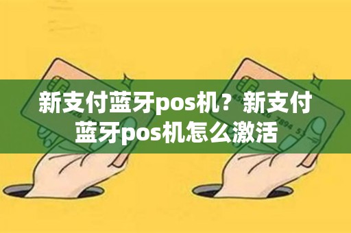 详细阅读:新支付蓝牙pos机?新支付蓝牙pos机怎么激活 新支付蓝牙pos机?新支付蓝牙pos机怎么激活